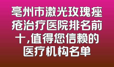 亳州市激光玫瑰痤疮治疗医院排名前十，值得您信赖的医疗机构名单