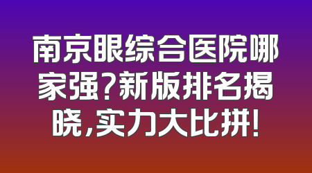南京眼综合医院哪家强？新版排名揭晓，实力大比拼！