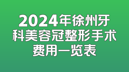 2024年徐州牙科美容冠整形手术费用一览表
