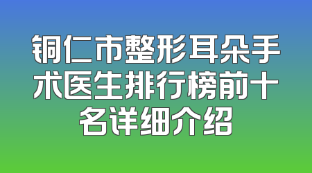铜仁市整形耳朵手术医生排行榜前十名详细介绍