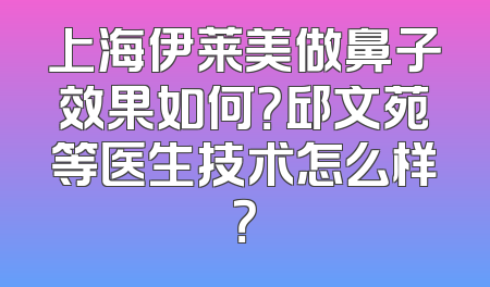 上海伊莱美做鼻子效果如何？邱文苑等医生技术怎么样？