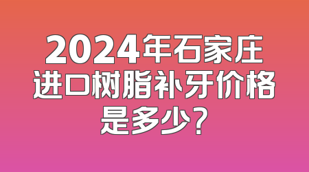 2024年石家庄进口树脂补牙价格是多少？