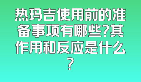 热玛吉使用前的准备事项有哪些？其作用和反应是什么？