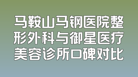 马鞍山马钢医院整形外科与御星医疗美容诊所口碑对比