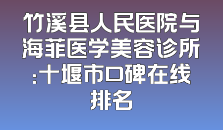 竹溪县人民医院与海菲医学美容诊所：十堰市口碑在线排名
