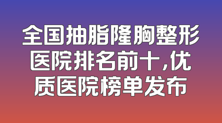 全国抽脂隆胸整形医院排名前十，优质医院榜单发布