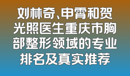 刘林奇、申霄和贺光照医生重庆市胸部整形领域的专业排名及真实推荐