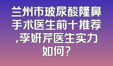 兰州市玻尿酸隆鼻手术医生前十推荐，李妍芹医生实力如何？
