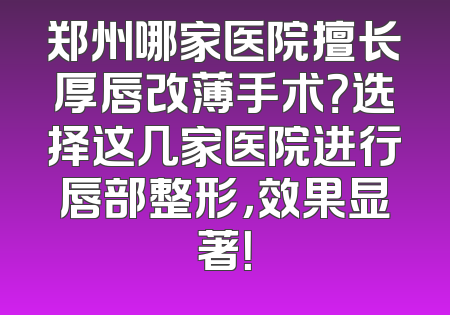 郑州哪家医院擅长厚唇改薄手术？选择这几家医院进行唇部整形，效果显著！