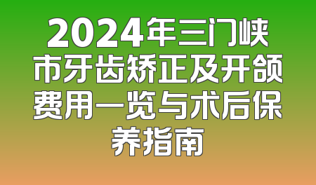 2024年三门峡市牙齿矫正及开颌费用一览与术后保养指南