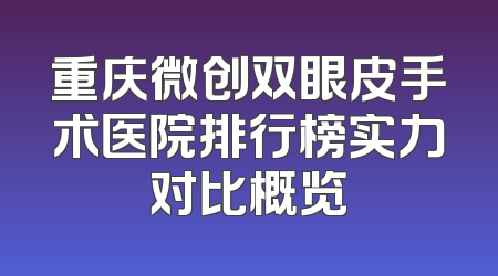 重庆微创双眼皮手术医院排行榜实力对比概览