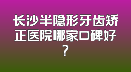 长沙半隐形牙齿矫正医院哪家口碑好？
