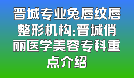 晋城专业兔唇纹唇整形机构：晋城俏丽医学美容专科重点介绍