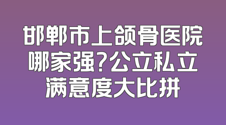 邯郸市上颌骨医院哪家强？公立私立满意度大比拼
