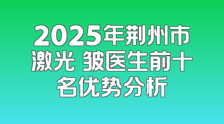 2025年荆州市激光袪皱医生前十名优势分析