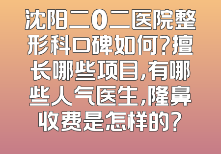 沈阳二0二医院整形科口碑如何？擅长哪些项目，有哪些人气医生，隆鼻收费是怎样的？