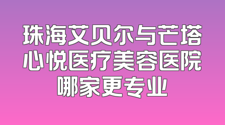 珠海艾贝尔与芒塔心悦医疗美容医院哪家更专业