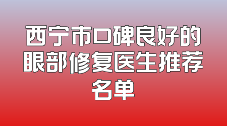 西宁市口碑良好的眼部修复医生推荐名单