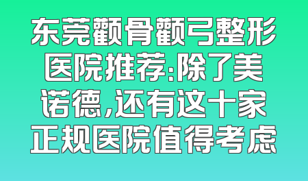东莞颧骨颧弓整形医院推荐：除了美诺德，还有这十家正规医院值得考虑
