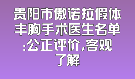 贵阳市傲诺拉假体丰胸手术医生名单：公正评价，客观了解