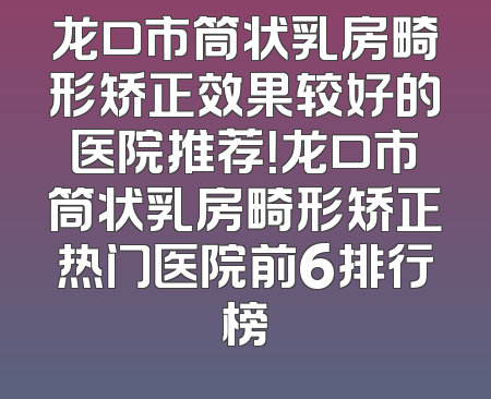 龙口市筒状乳房畸形矫正效果较好的医院推荐！龙口市筒状乳房畸形矫正热门医院前6排行榜