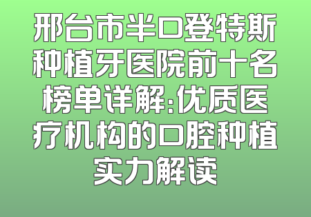 邢台市半口登特斯种植牙医院前十名榜单详解：优质医疗机构的口腔种植实力解读