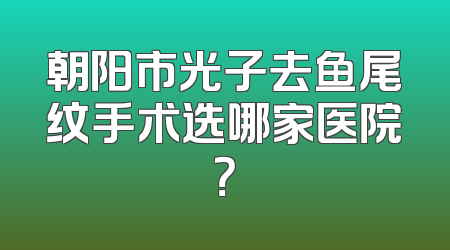 朝阳市光子去鱼尾纹手术选哪家医院？