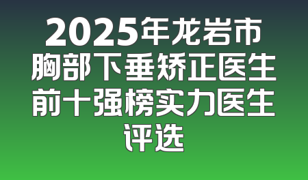 2025年龙岩市胸部下垂矫正医生前十强榜实力医生评选
