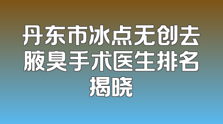 丹东市冰点无创去腋臭手术医生排名揭晓