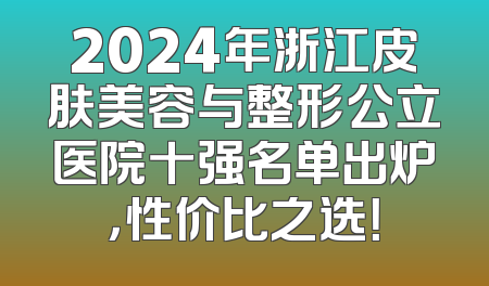 2024年浙江皮肤美容与整形公立医院十强名单出炉，性价比之选！