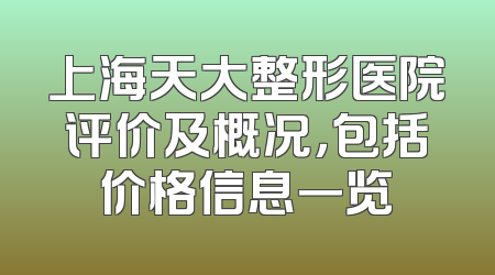 上海天大整形医院评价及概况，包括价格信息一览