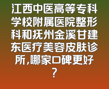 江西中医高等专科学校附属医院整形科和抚州金溪甘建东医疗美容皮肤诊所，哪家口碑更好？