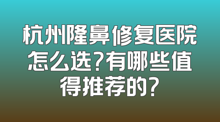 杭州隆鼻修复医院怎么选？有哪些值得推荐的？