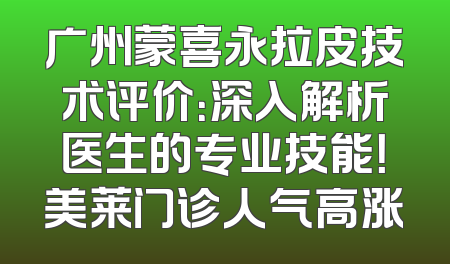 广州蒙喜永拉皮技术评价：深入解析医生的专业技能！美莱门诊人气高涨
