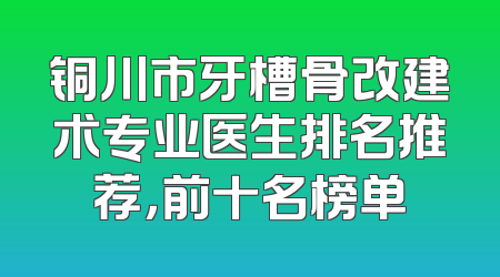 铜川市牙槽骨改建术专业医生排名推荐，前十名榜单