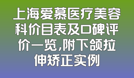 上海爱慕医疗美容科价目表及口碑评价一览，附下颌拉伸矫正实例