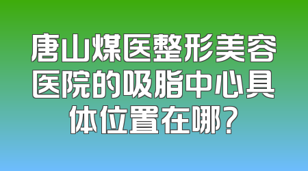 唐山煤医整形美容医院的吸脂中心具体位置在哪？