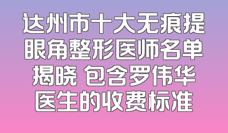 达州市十大无痕提眼角整形医师名单揭晓 包含罗伟华医生的收费标准