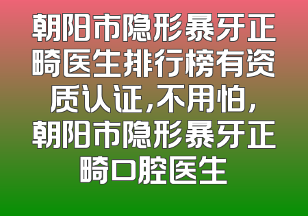 朝阳市隐形暴牙正畸医生排行榜有资质认证，不用怕，朝阳市隐形暴牙正畸口腔医生