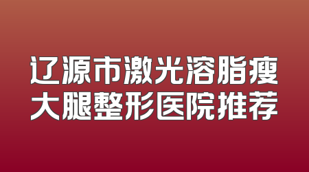 辽源市激光溶脂瘦大腿整形医院推荐