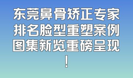东莞鼻骨矫正专家排名脸型重塑案例图集新览重磅呈现！