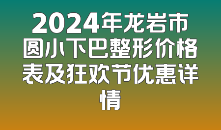 2024年龙岩市圆小下巴整形价格表及狂欢节优惠详情
