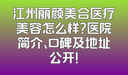 江州丽颜美合医疗美容怎么样？医院简介、口碑及地址公开！