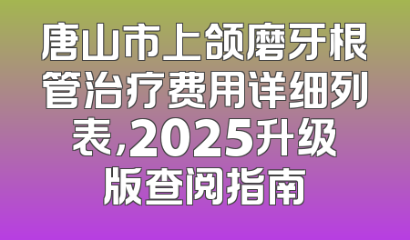 唐山市上颌磨牙根管治疗费用详细列表，2025升级版查阅指南