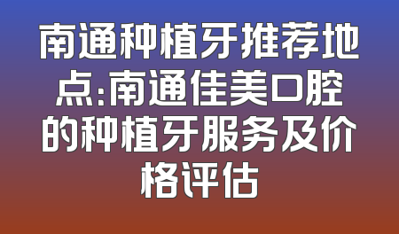 南通种植牙推荐地点：南通佳美口腔的种植牙服务及价格评估