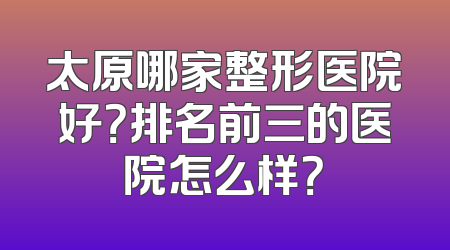 太原哪家整形医院好？排名前三的医院怎么样？