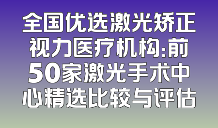 全国优选激光矫正视力医疗机构：前50家激光手术中心精选比较与评估