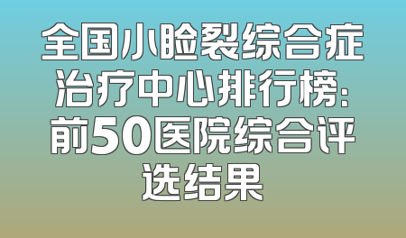 全国小睑裂综合症治疗中心排行榜：前50医院综合评选结果