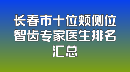 长春市十位颊侧位智齿专家医生排名汇总