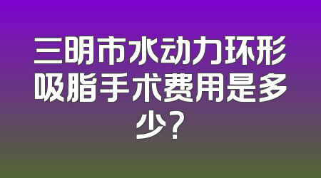 三明市水动力环形吸脂手术费用是多少？